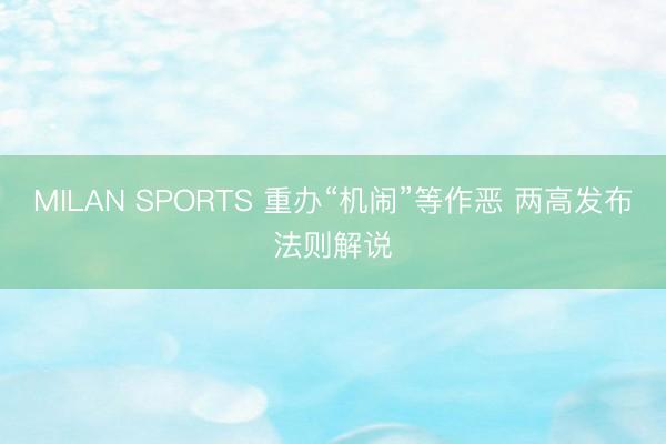 MILAN SPORTS 重办“机闹”等作恶 两高发布法则解说