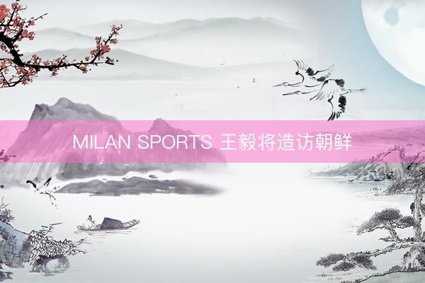 MILAN SPORTS 王毅将造访朝鲜