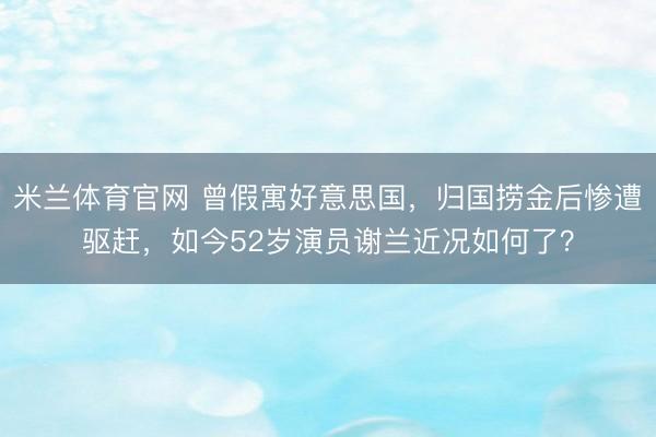 米兰体育官网 曾假寓好意思国，归国捞金后惨遭驱赶，如今52岁演员谢兰近况如何了？