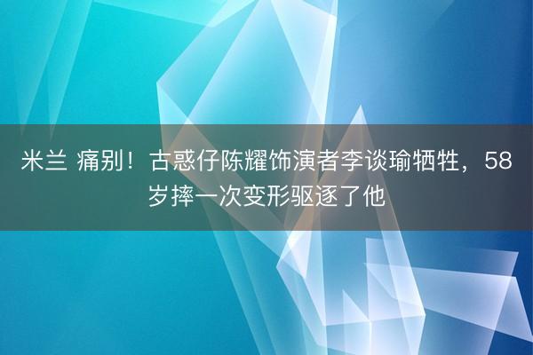 米兰 痛别！古惑仔陈耀饰演者李谈瑜牺牲，58岁摔一次变形驱逐了他