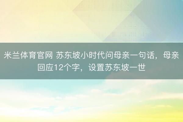 米兰体育官网 苏东坡小时代问母亲一句话，母亲回应12个字，设置苏东坡一世