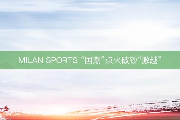 MILAN SPORTS “国潮”点火破钞“激越”