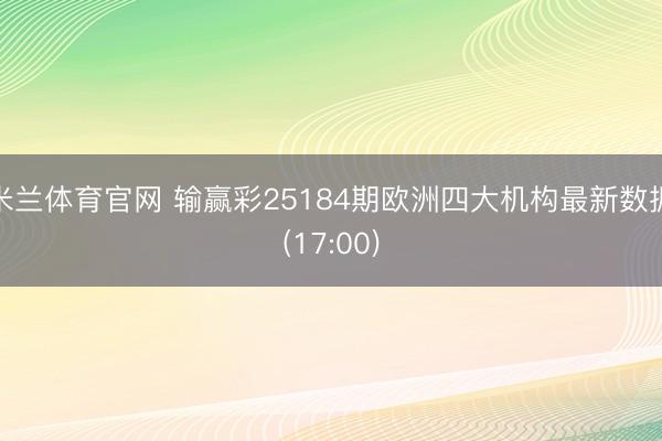 米兰体育官网 输赢彩25184期欧洲四大机构最新数据(17:00)