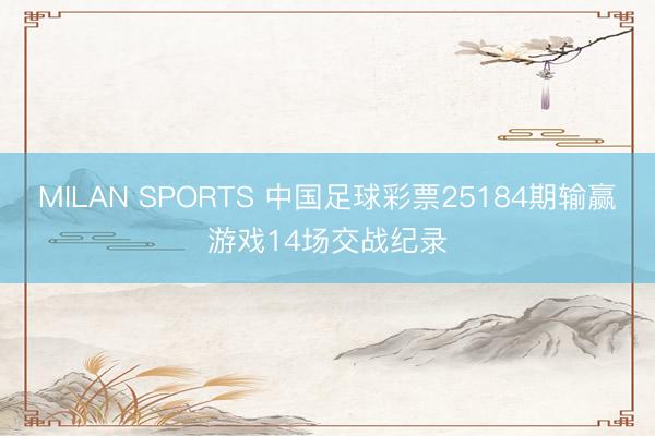 MILAN SPORTS 中国足球彩票25184期输赢游戏14场交战纪录