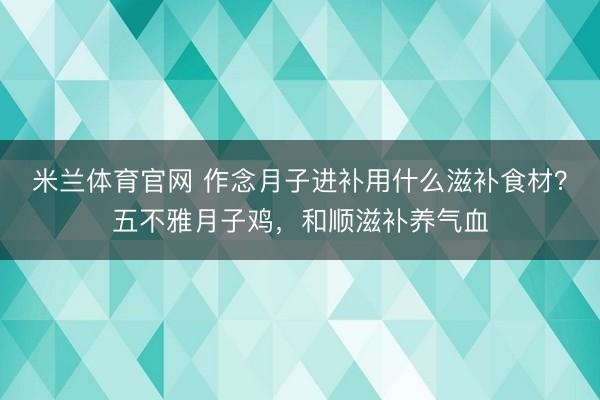 米兰体育官网 作念月子进补用什么滋补食材?五不雅月子鸡,和顺滋补养气血