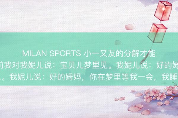 MILAN SPORTS 小一又友的分解才能有多逆天？网友：就寝前我对我妮儿说：宝贝儿梦里见。我妮儿说：好的姆妈，你在梦里等我一会，我睡的慢