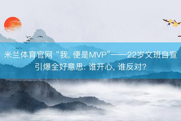米兰体育官网 “我， 便是MVP”——22岁文班自宣引爆全好意思: 谁开心， 谁反对?