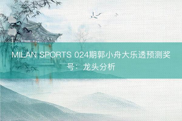 MILAN SPORTS 024期郭小舟大乐透预测奖号:龙头分析