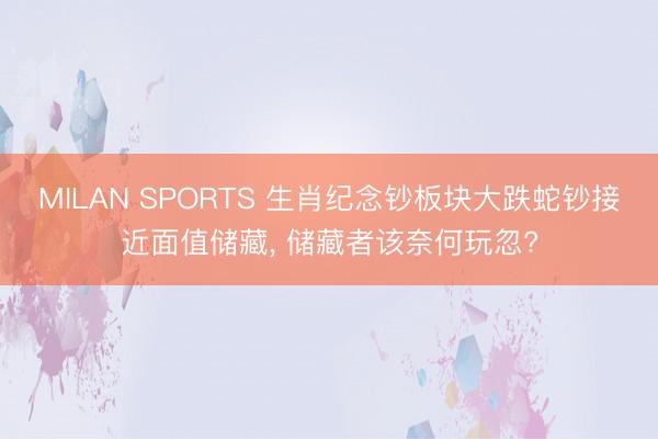 MILAN SPORTS 生肖纪念钞板块大跌蛇钞接近面值储藏， 储藏者该奈何玩忽?