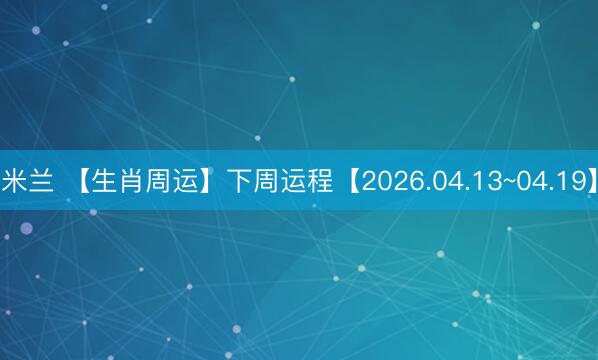 米兰 【生肖周运】下周运程【2026.04.13~04.19】