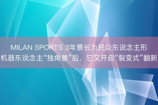 MILAN SPORTS 3年景长为民众东说念主形机器东说念主“独角兽”后,它又开启“裂变式”翻新