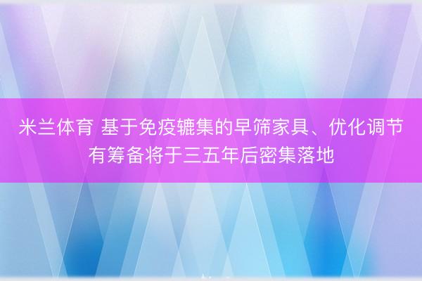 米兰体育 基于免疫辘集的早筛家具、优化调节有筹备将于三五年后密集落地