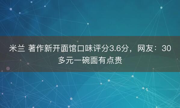 米兰 著作新开面馆口味评分3.6分,网友:30多元一碗面有点贵