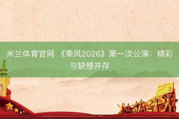 米兰体育官网 《乘风2026》第一次公演：精彩与缺憾并存