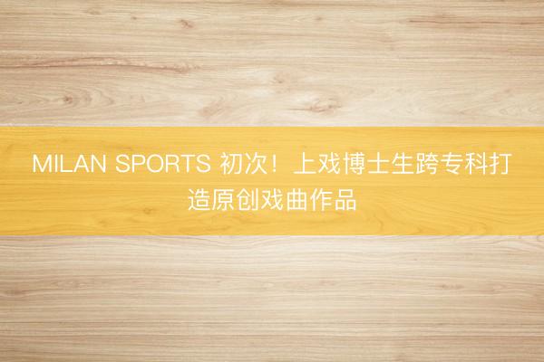 MILAN SPORTS 初次！上戏博士生跨专科打造原创戏曲作品