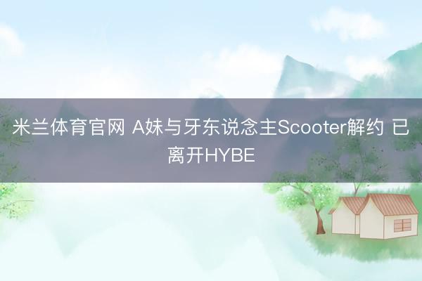 米兰体育官网 A妹与牙东说念主Scooter解约 已离开HYBE