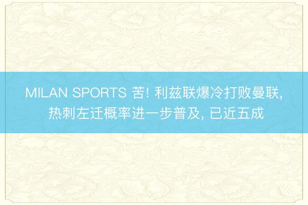 MILAN SPORTS 苦! 利兹联爆冷打败曼联， 热刺左迁概率进一步普及， 已近五成