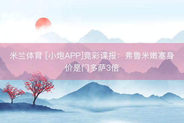 米兰体育 [小炮APP]竞彩谍报：弗鲁米嫩塞身价是门多萨3倍