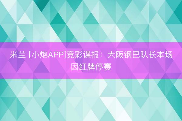 米兰 [小炮APP]竞彩谍报：大阪钢巴队长本场因红牌停赛