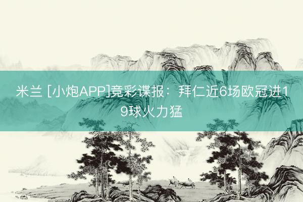 米兰 [小炮APP]竞彩谍报：拜仁近6场欧冠进19球火力猛