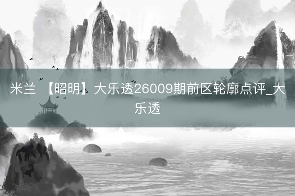 米兰 【昭明】大乐透26009期前区轮廓点评_大乐透