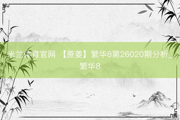 米兰体育官网 【蔗姜】繁华8第26020期分析_繁华8