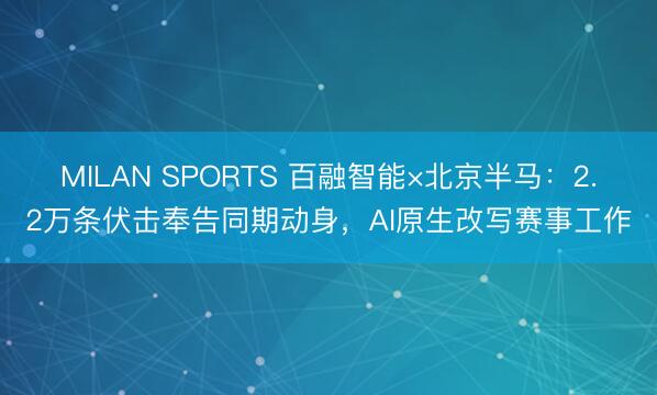 MILAN SPORTS 百融智能×北京半马：2.2万条伏击奉告同期动身，AI原生改写赛事工作