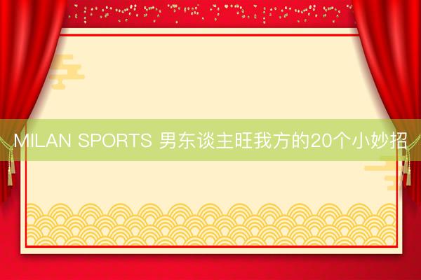 MILAN SPORTS 男东谈主旺我方的20个小妙招