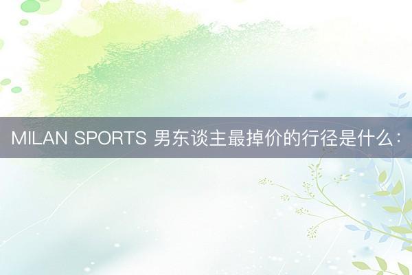 MILAN SPORTS 男东谈主最掉价的行径是什么：