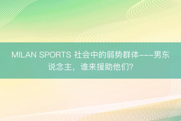 MILAN SPORTS 社会中的弱势群体---男东说念主，谁来援助他们？