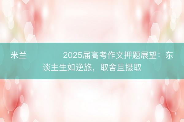 米兰 ​​​​2025届高考作文押题展望：东谈主生如逆旅，取舍且摄取