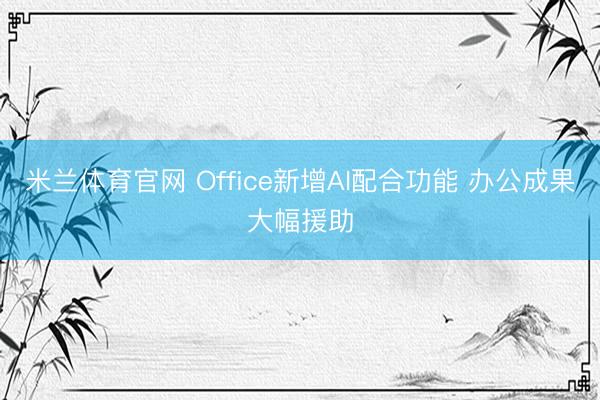 米兰体育官网 Office新增AI配合功能 办公成果大幅援助
