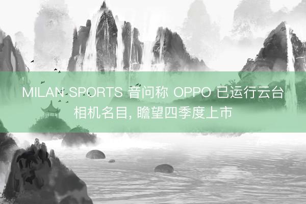 MILAN SPORTS 音问称 OPPO 已运行云台相机名目， 瞻望四季度上市