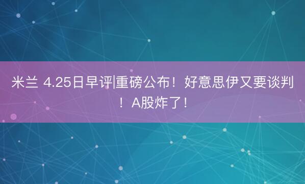 米兰 4.25日早评|重磅公布！好意思伊又要谈判！A股炸了！