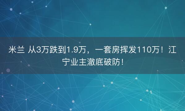 米兰 从3万跌到1.9万，一套房挥发110万！江宁业主澈底破防！