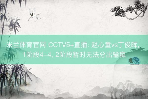 米兰体育官网 CCTV5+直播: 赵心童vs丁俊晖， 1阶段4-4， 2阶段暂时无法分出输赢