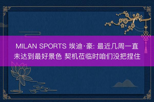 MILAN SPORTS 埃迪·豪: 最近几周一直未达到最好景色 契机莅临时咱们没把捏住