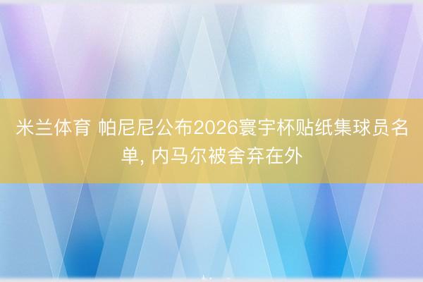 米兰体育 帕尼尼公布2026寰宇杯贴纸集球员名单， 内马尔被舍弃在外
