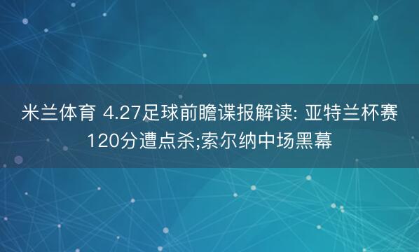 米兰体育 4.27足球前瞻谍报解读: 亚特兰杯赛120分遭点杀;索尔纳中场黑幕