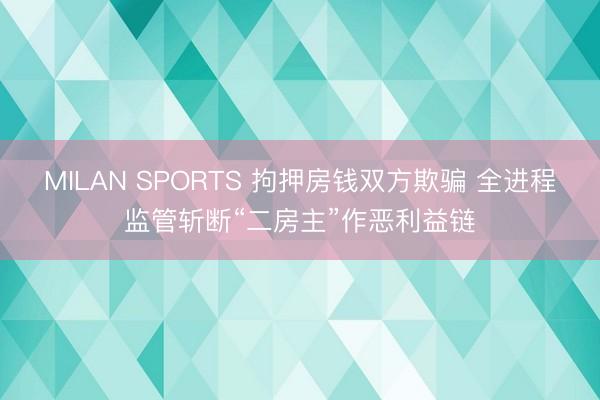 MILAN SPORTS 拘押房钱双方欺骗 全进程监管斩断“二房主”作恶利益链