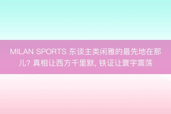 MILAN SPORTS 东谈主类闲雅的最先地在那儿? 真相让西方千里默， 铁证让寰宇震荡