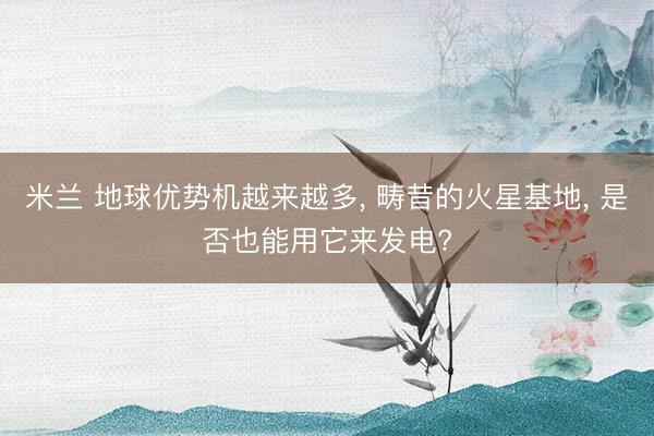 米兰 地球优势机越来越多， 畴昔的火星基地， 是否也能用它来发电?
