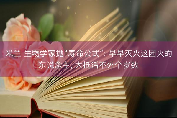 米兰 生物学家抛“寿命公式”: 早早灭火这团火的东说念主， 大抵活不外个岁数