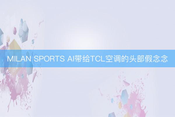 MILAN SPORTS AI带给TCL空调的头部假念念