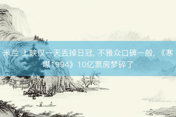米兰 上映仅一天丢掉日冠， 不雅众口碑一般， 《寒噤1994》10亿票房梦碎了