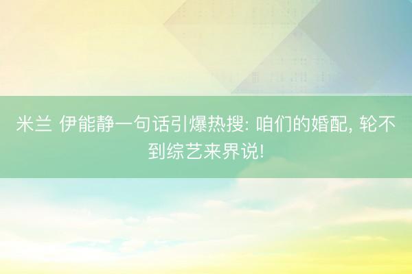 米兰 伊能静一句话引爆热搜: 咱们的婚配， 轮不到综艺来界说!