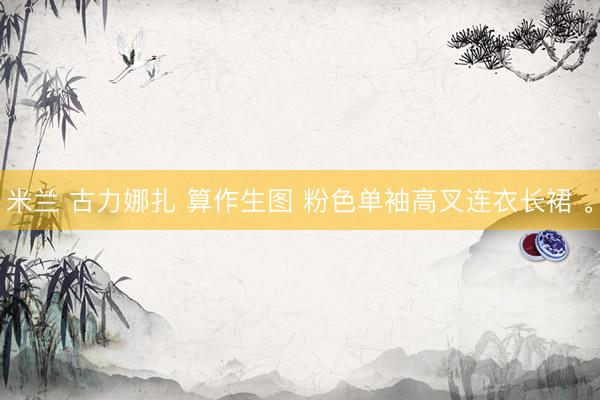 米兰 古力娜扎 算作生图 粉色单袖高叉连衣长裙 <a href=