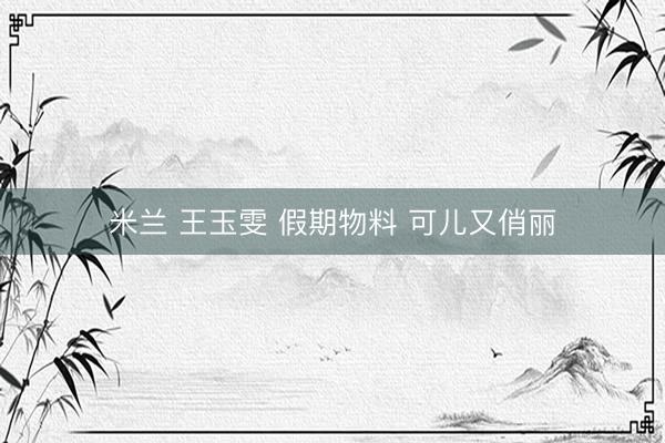 米兰 王玉雯 假期物料 可儿又俏丽