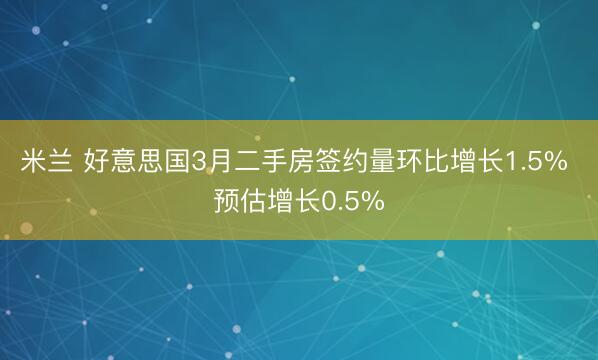 米兰 好意思国3月二手房签约量环比增长1.5% 预估增长0.5%