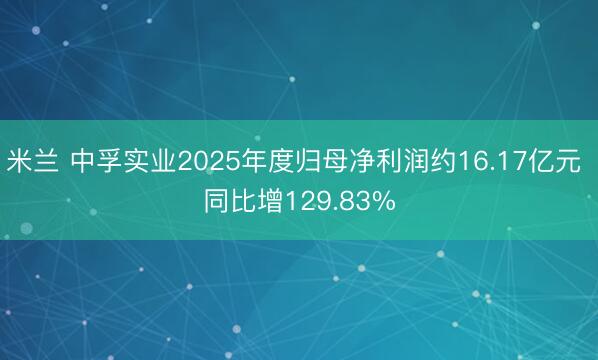 米兰 中孚实业2025年度归母净利润约16.17亿元 同比增129.83%